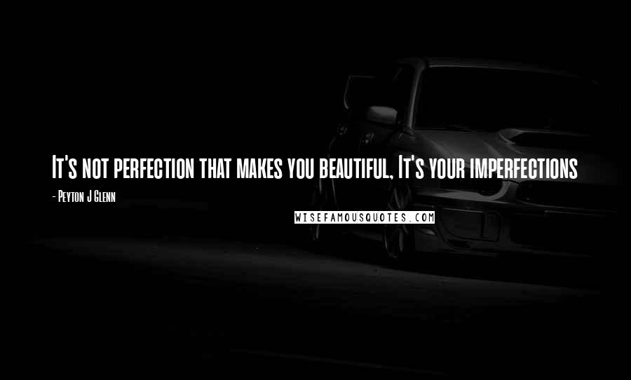 Peyton J Glenn Quotes: It's not perfection that makes you beautiful, It's your imperfections