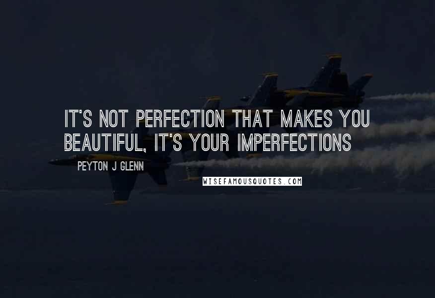 Peyton J Glenn Quotes: It's not perfection that makes you beautiful, It's your imperfections