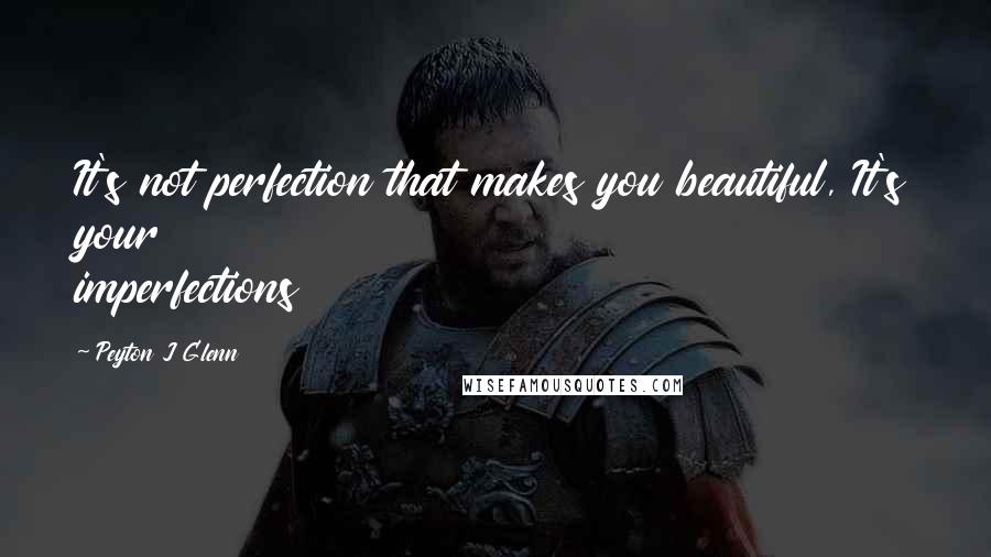 Peyton J Glenn Quotes: It's not perfection that makes you beautiful, It's your imperfections