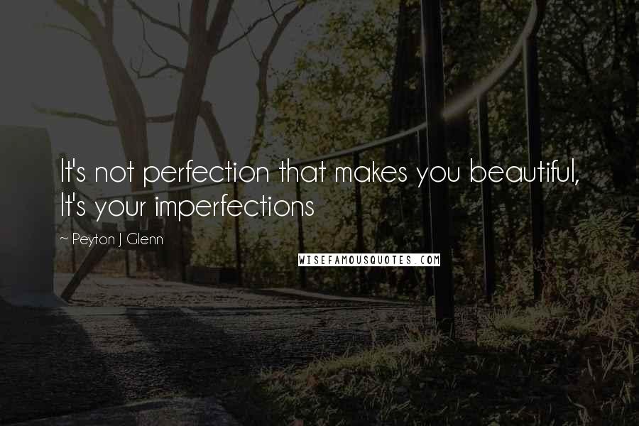 Peyton J Glenn Quotes: It's not perfection that makes you beautiful, It's your imperfections