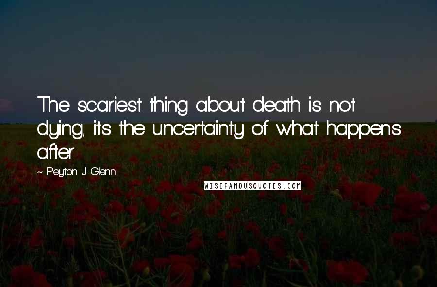 Peyton J Glenn Quotes: The scariest thing about death is not dying, it's the uncertainty of what happens after