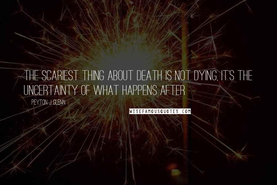 Peyton J Glenn Quotes: The scariest thing about death is not dying, it's the uncertainty of what happens after