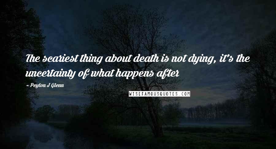 Peyton J Glenn Quotes: The scariest thing about death is not dying, it's the uncertainty of what happens after