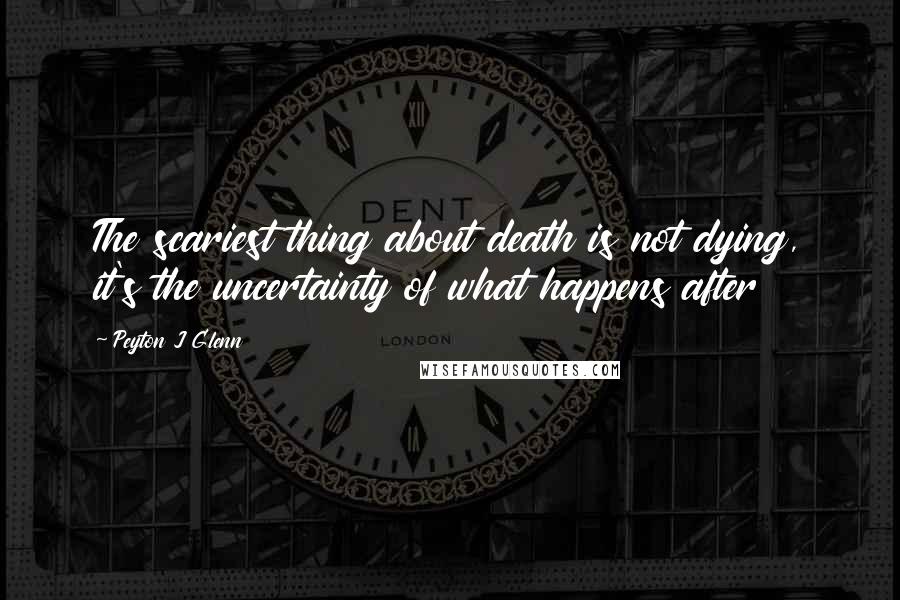 Peyton J Glenn Quotes: The scariest thing about death is not dying, it's the uncertainty of what happens after