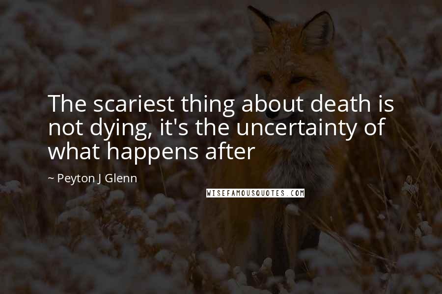 Peyton J Glenn Quotes: The scariest thing about death is not dying, it's the uncertainty of what happens after