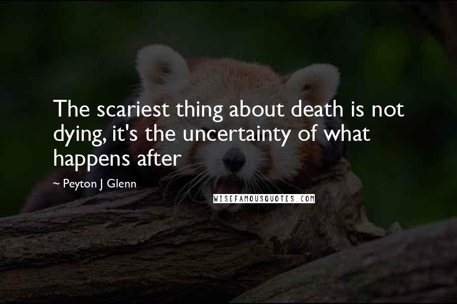 Peyton J Glenn Quotes: The scariest thing about death is not dying, it's the uncertainty of what happens after