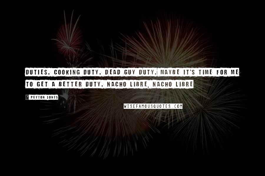 Peyton Jones Quotes: duties. Cooking duty. Dead guy duty. Maybe it's time for me to get a better duty. Nacho Libre, Nacho Libre