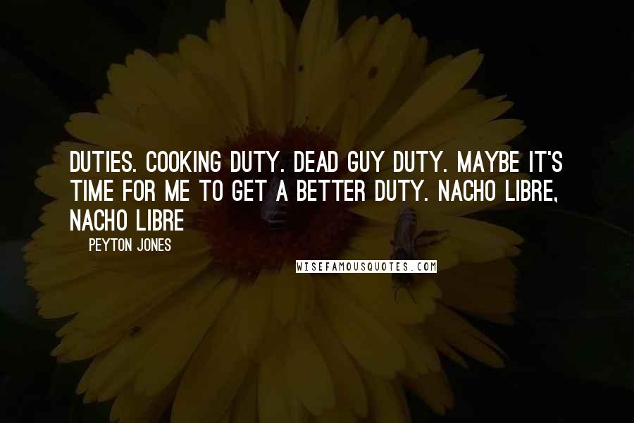 Peyton Jones Quotes: duties. Cooking duty. Dead guy duty. Maybe it's time for me to get a better duty. Nacho Libre, Nacho Libre