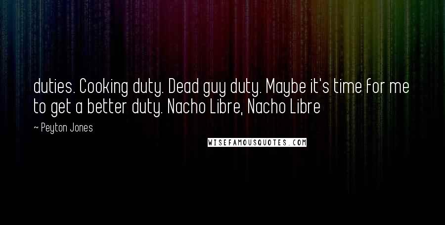 Peyton Jones Quotes: duties. Cooking duty. Dead guy duty. Maybe it's time for me to get a better duty. Nacho Libre, Nacho Libre