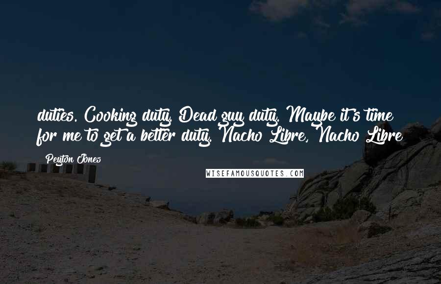 Peyton Jones Quotes: duties. Cooking duty. Dead guy duty. Maybe it's time for me to get a better duty. Nacho Libre, Nacho Libre