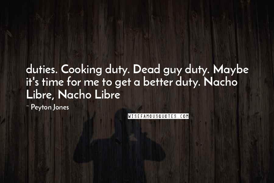 Peyton Jones Quotes: duties. Cooking duty. Dead guy duty. Maybe it's time for me to get a better duty. Nacho Libre, Nacho Libre