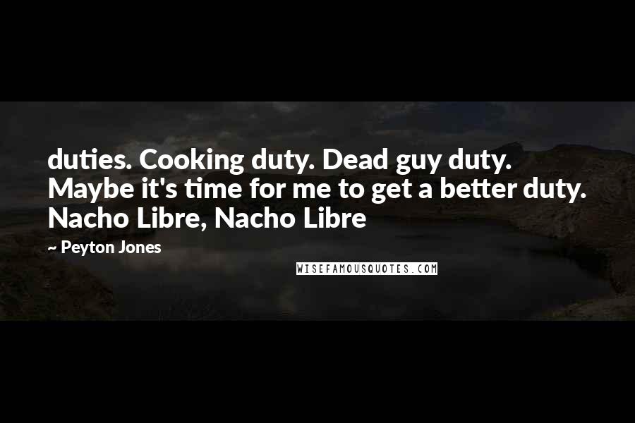 Peyton Jones Quotes: duties. Cooking duty. Dead guy duty. Maybe it's time for me to get a better duty. Nacho Libre, Nacho Libre