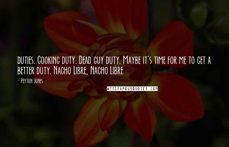 Peyton Jones Quotes: duties. Cooking duty. Dead guy duty. Maybe it's time for me to get a better duty. Nacho Libre, Nacho Libre