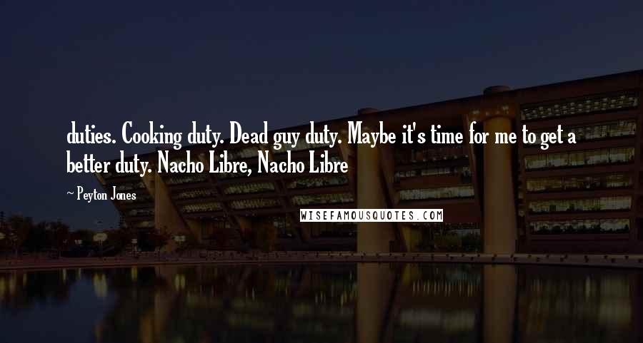 Peyton Jones Quotes: duties. Cooking duty. Dead guy duty. Maybe it's time for me to get a better duty. Nacho Libre, Nacho Libre