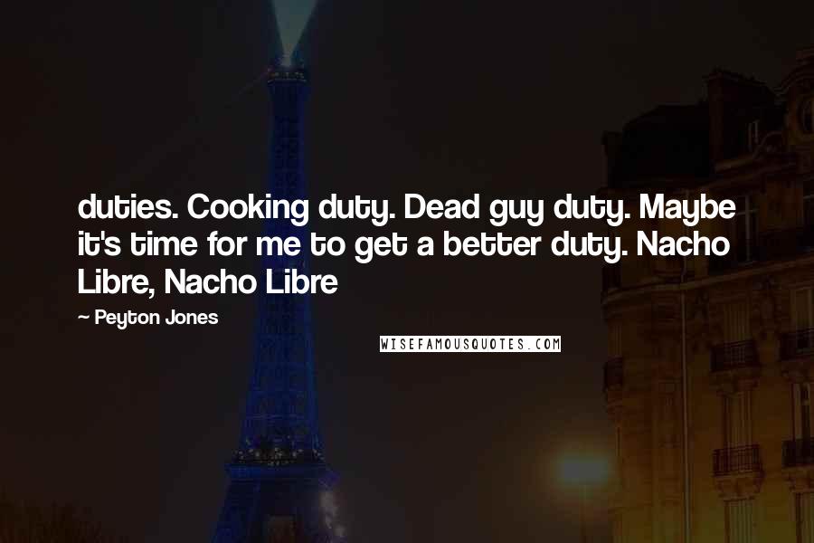 Peyton Jones Quotes: duties. Cooking duty. Dead guy duty. Maybe it's time for me to get a better duty. Nacho Libre, Nacho Libre