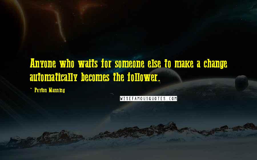 Peyton Manning Quotes: Anyone who waits for someone else to make a change automatically becomes the follower.