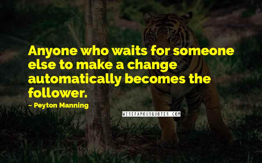 Peyton Manning Quotes: Anyone who waits for someone else to make a change automatically becomes the follower.