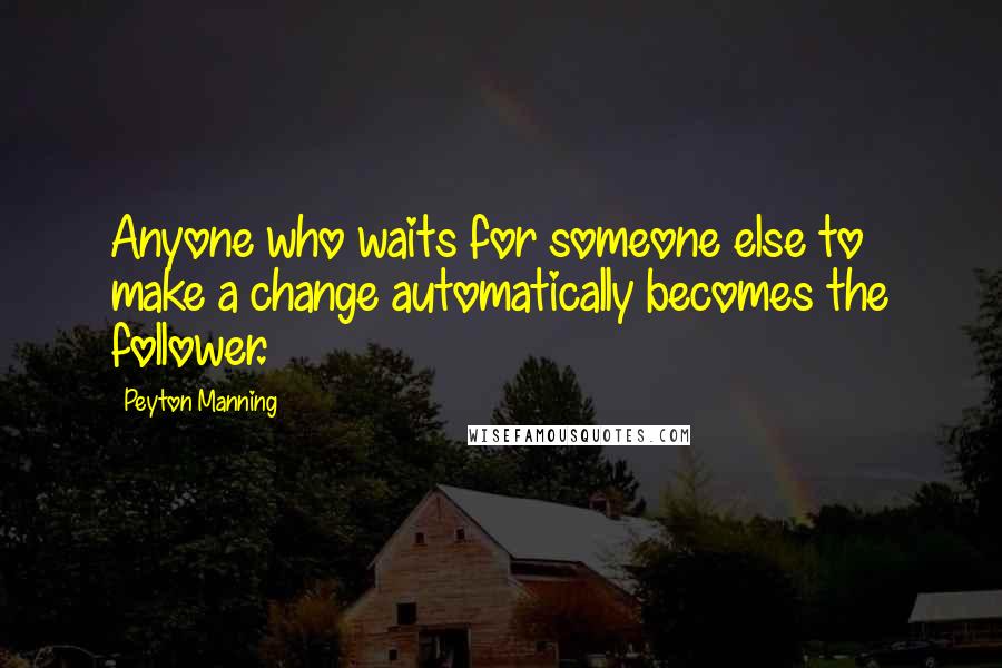 Peyton Manning Quotes: Anyone who waits for someone else to make a change automatically becomes the follower.