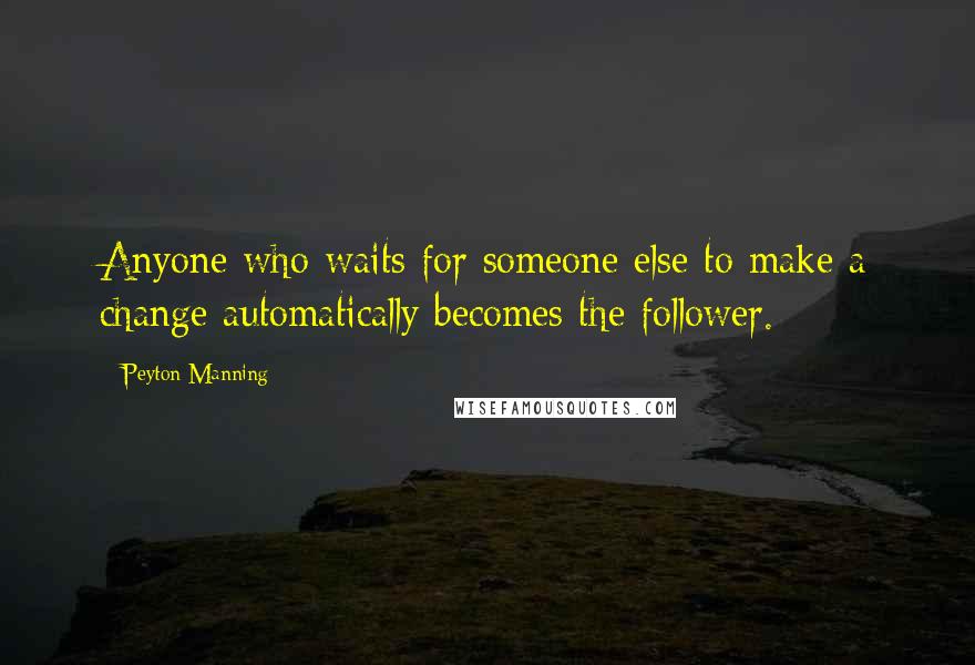 Peyton Manning Quotes: Anyone who waits for someone else to make a change automatically becomes the follower.