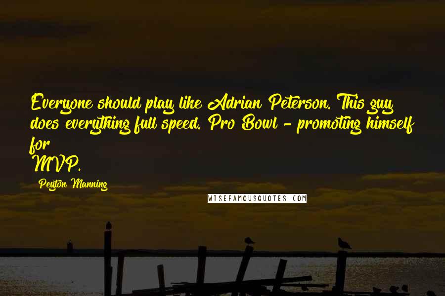 Peyton Manning Quotes: Everyone should play like Adrian Peterson. This guy does everything full speed. Pro Bowl - promoting himself for MVP.