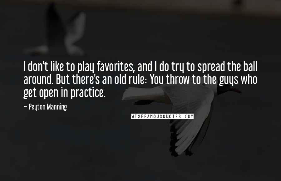 Peyton Manning Quotes: I don't like to play favorites, and I do try to spread the ball around. But there's an old rule: You throw to the guys who get open in practice.