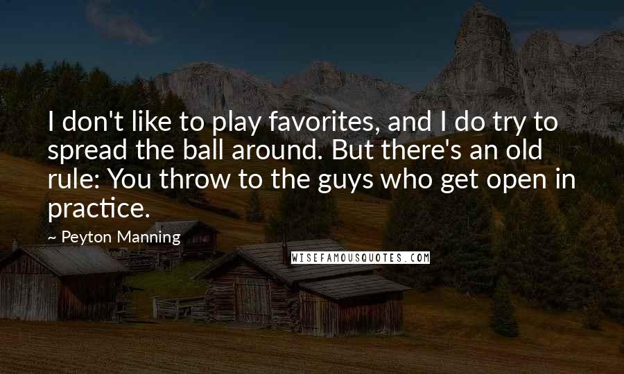 Peyton Manning Quotes: I don't like to play favorites, and I do try to spread the ball around. But there's an old rule: You throw to the guys who get open in practice.