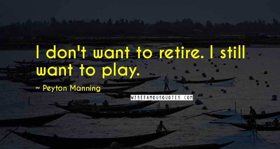 Peyton Manning Quotes: I don't want to retire. I still want to play.