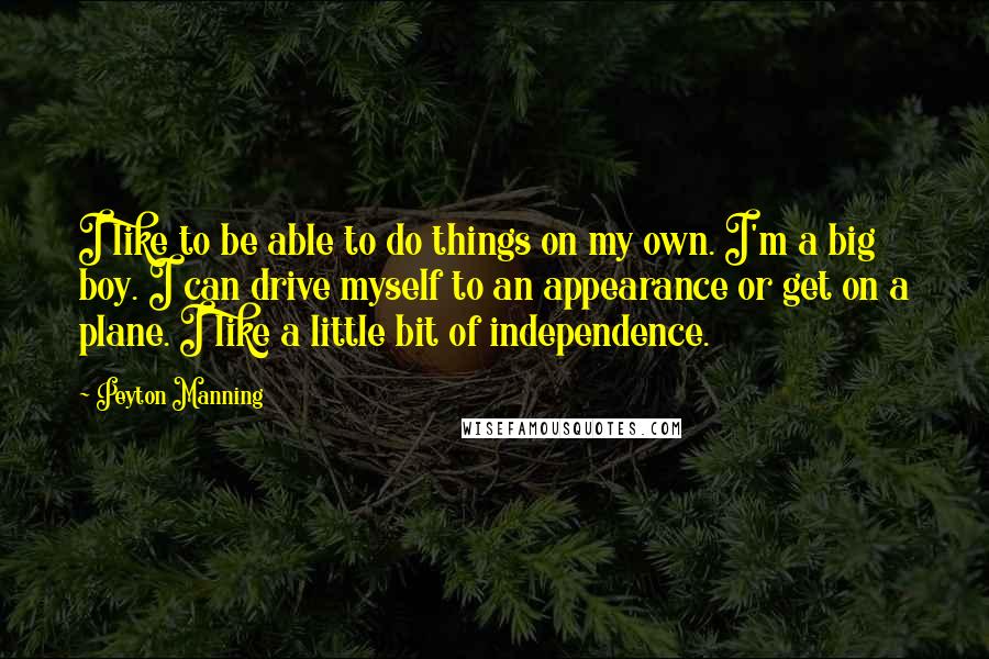 Peyton Manning Quotes: I like to be able to do things on my own. I'm a big boy. I can drive myself to an appearance or get on a plane. I like a little bit of independence.