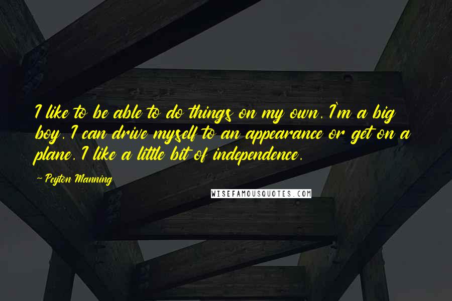 Peyton Manning Quotes: I like to be able to do things on my own. I'm a big boy. I can drive myself to an appearance or get on a plane. I like a little bit of independence.