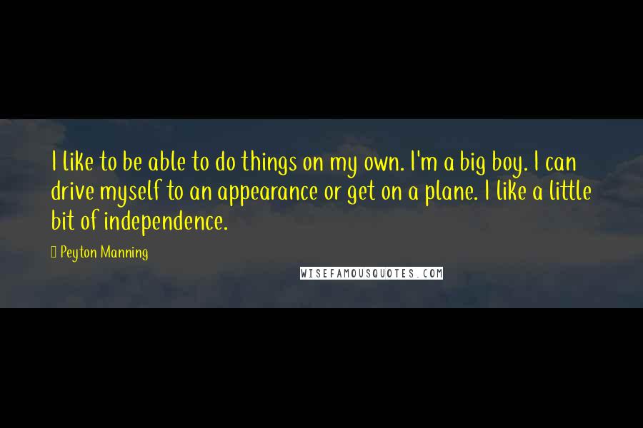 Peyton Manning Quotes: I like to be able to do things on my own. I'm a big boy. I can drive myself to an appearance or get on a plane. I like a little bit of independence.