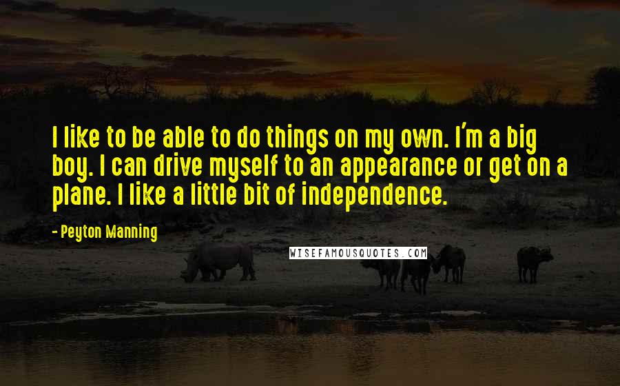 Peyton Manning Quotes: I like to be able to do things on my own. I'm a big boy. I can drive myself to an appearance or get on a plane. I like a little bit of independence.