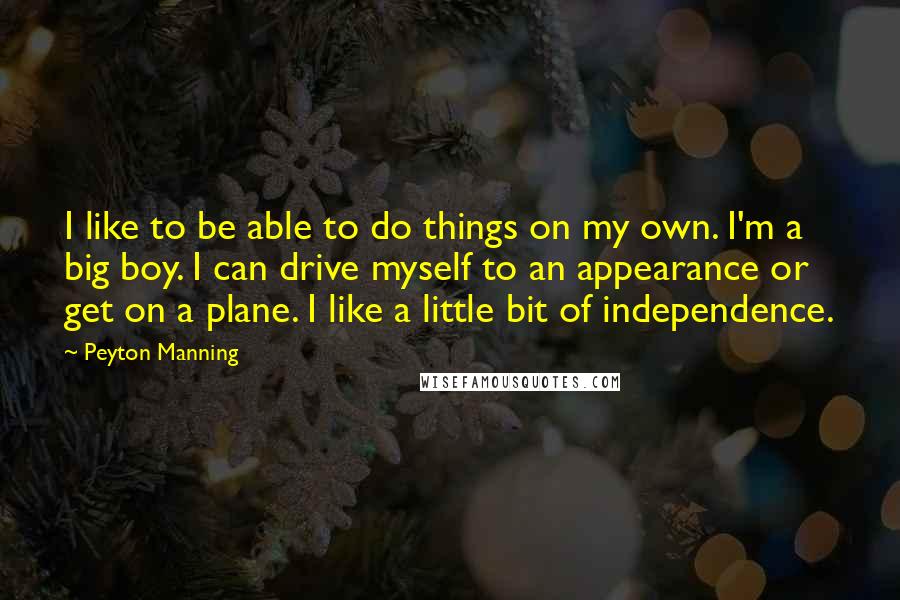 Peyton Manning Quotes: I like to be able to do things on my own. I'm a big boy. I can drive myself to an appearance or get on a plane. I like a little bit of independence.