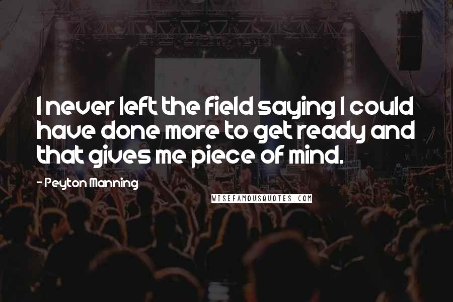Peyton Manning Quotes: I never left the field saying I could have done more to get ready and that gives me piece of mind.