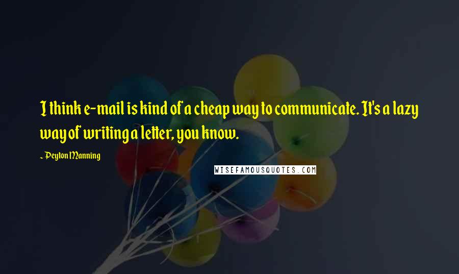 Peyton Manning Quotes: I think e-mail is kind of a cheap way to communicate. It's a lazy way of writing a letter, you know.