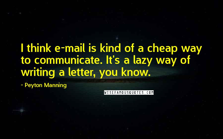 Peyton Manning Quotes: I think e-mail is kind of a cheap way to communicate. It's a lazy way of writing a letter, you know.