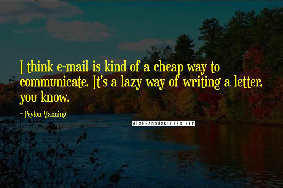 Peyton Manning Quotes: I think e-mail is kind of a cheap way to communicate. It's a lazy way of writing a letter, you know.