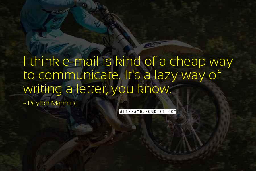 Peyton Manning Quotes: I think e-mail is kind of a cheap way to communicate. It's a lazy way of writing a letter, you know.