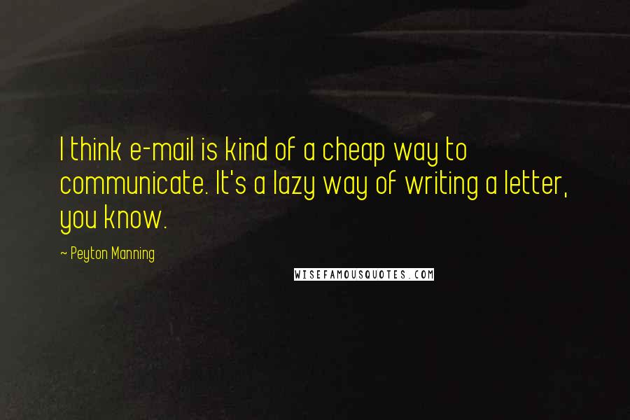 Peyton Manning Quotes: I think e-mail is kind of a cheap way to communicate. It's a lazy way of writing a letter, you know.