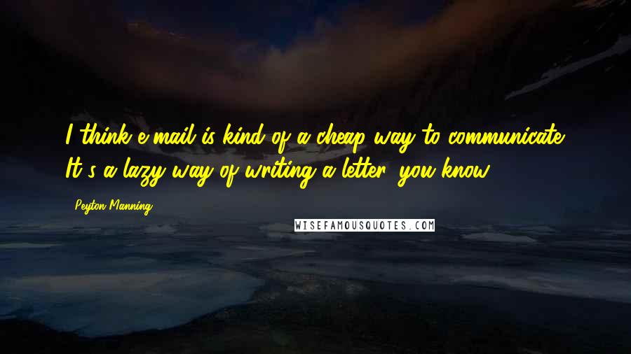 Peyton Manning Quotes: I think e-mail is kind of a cheap way to communicate. It's a lazy way of writing a letter, you know.