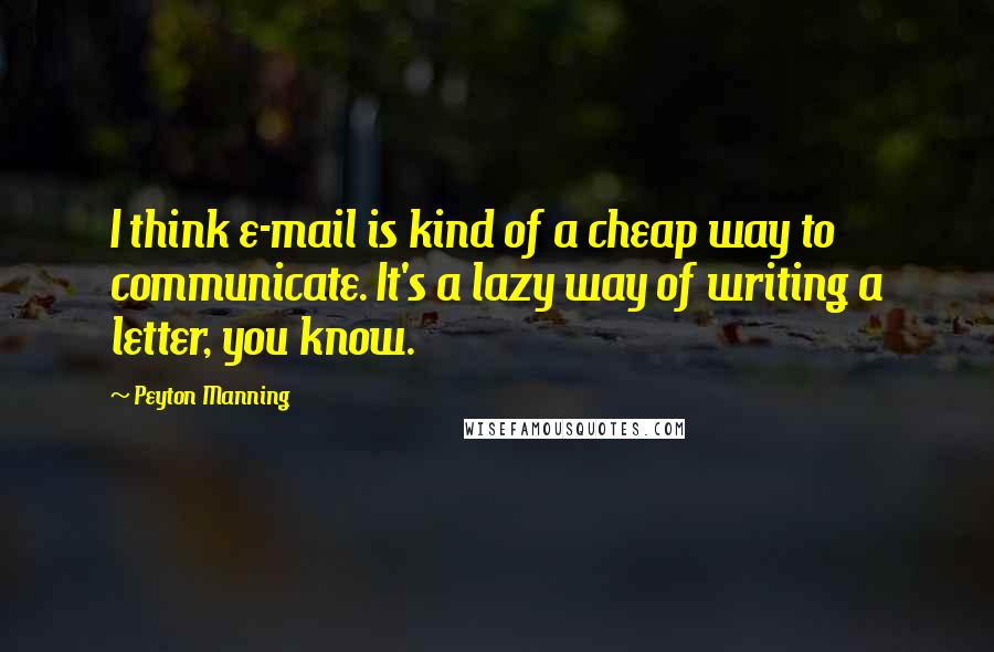 Peyton Manning Quotes: I think e-mail is kind of a cheap way to communicate. It's a lazy way of writing a letter, you know.