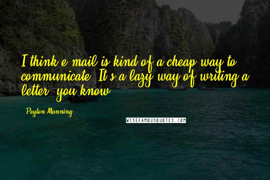 Peyton Manning Quotes: I think e-mail is kind of a cheap way to communicate. It's a lazy way of writing a letter, you know.