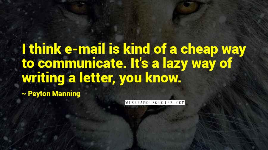 Peyton Manning Quotes: I think e-mail is kind of a cheap way to communicate. It's a lazy way of writing a letter, you know.