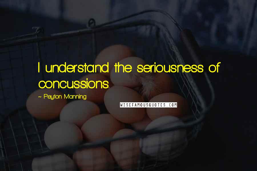 Peyton Manning Quotes: I understand the seriousness of concussions.