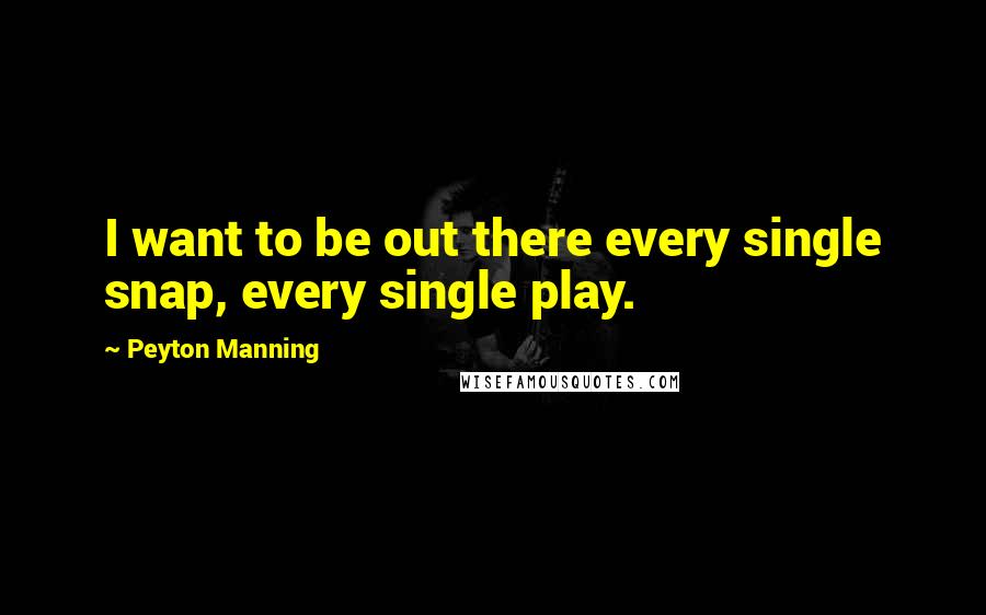 Peyton Manning Quotes: I want to be out there every single snap, every single play.