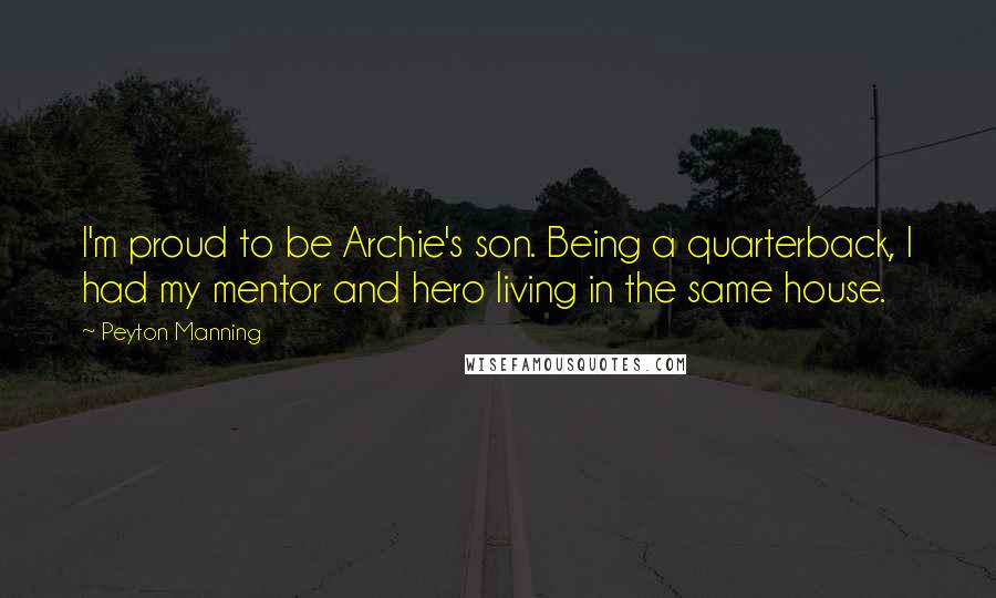 Peyton Manning Quotes: I'm proud to be Archie's son. Being a quarterback, I had my mentor and hero living in the same house.