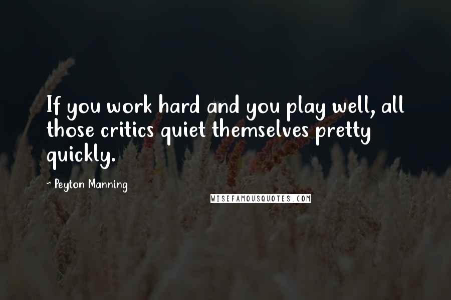 Peyton Manning Quotes: If you work hard and you play well, all those critics quiet themselves pretty quickly.