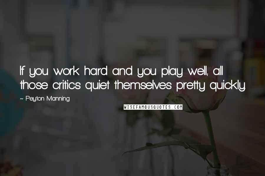 Peyton Manning Quotes: If you work hard and you play well, all those critics quiet themselves pretty quickly.