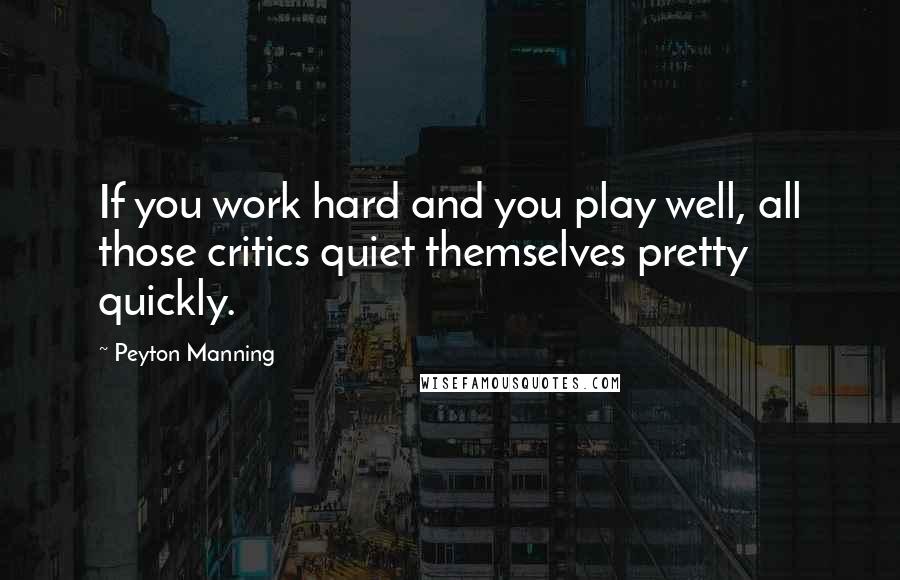 Peyton Manning Quotes: If you work hard and you play well, all those critics quiet themselves pretty quickly.