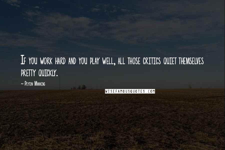 Peyton Manning Quotes: If you work hard and you play well, all those critics quiet themselves pretty quickly.