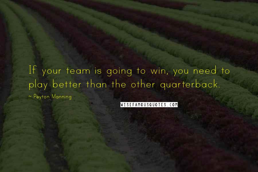 Peyton Manning Quotes: If your team is going to win, you need to play better than the other quarterback.